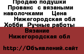 Продаю подушки “Прованс“ с вязаными наволочками. › Цена ­ 1 500 - Нижегородская обл. Хобби. Ручные работы » Вязание   . Нижегородская обл.